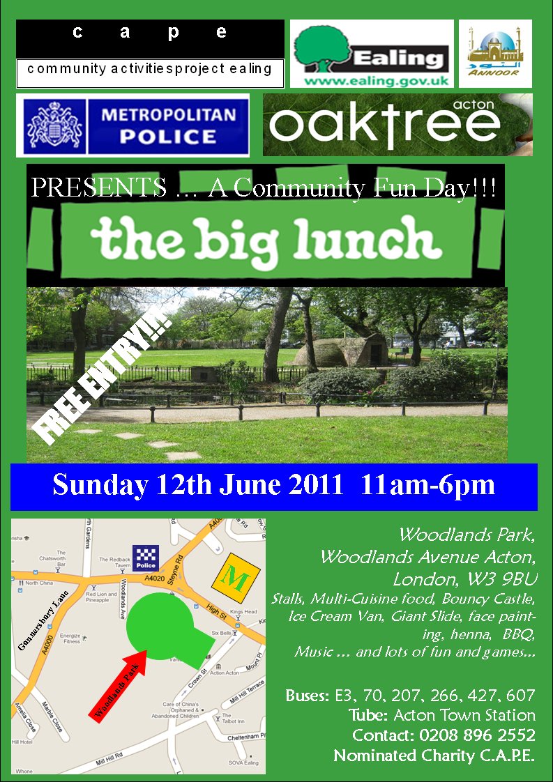 cape Woodlands Park,  Woodlands Avenue Acton,  London, W3 9BU Stalls, Multi-Cuisine food, Bouncy Castle, Ice Cream Van, Giant Slide, face painting, henna,  BBQ,  Music … and lots of fun and games...  PRESENTS … A Community Fun Day!!! Buses: E3, 70, 207, 266, 427, 607 Tube: Acton Town Station Contact: 0208 896 2552 Nominated Charity C.A.P.E. Sunday 12th June 2011  11am-6pm FREE ENTRY!!! Woodlands Park Gunnersbury Lane M 